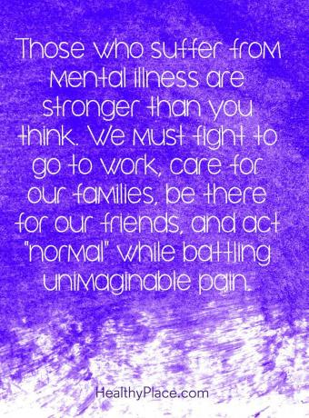 Παράθεση σχετικά με το στίγμα της ψυχικής υγείας - Όσοι πάσχουν από ψυχική ασθένεια είναι ισχυρότεροι από ό, τι νομίζετε. Πρέπει να αγωνιστούμε για να πάμε στη δουλειά, να φροντίσουμε τις οικογένειές μας, να είμαστε εκεί για τους φίλους μας και να δράσουμε «κανονικά» ενώ αγωνιζόμαστε για τον αδιανόητο πόνο.