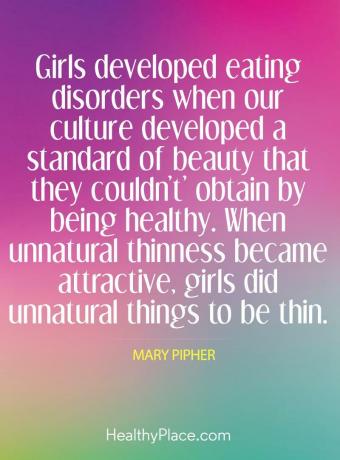 Διατροφικές διαταραχές - Τα κορίτσια ανέπτυξαν διατροφικές διαταραχές όταν η κουλτούρα μας έχει αναπτύξει ένα πρότυπο ομορφιάς που δεν θα μπορούσαν να αποκτήσουν με το να είναι υγιείς. Όταν η αφύσικη αραιότητα έγινε ελκυστική, τα κορίτσια έκαναν τα αφύσικα πράγματα να είναι λεπτά.