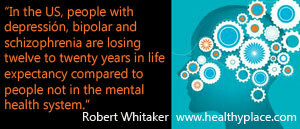 Παράθεση για την ψυχική υγεία - Στις Ηνωμένες Πολιτείες, άτομα με κατάθλιψη, διπολική και σχιζοφρένεια χάνουν δώδεκα έως είκοσι χρόνια στο προσδόκιμο ζωής σε σύγκριση με τους ανθρώπους που δεν βρίσκονται στην ψυχική υγεία Σύστημα.